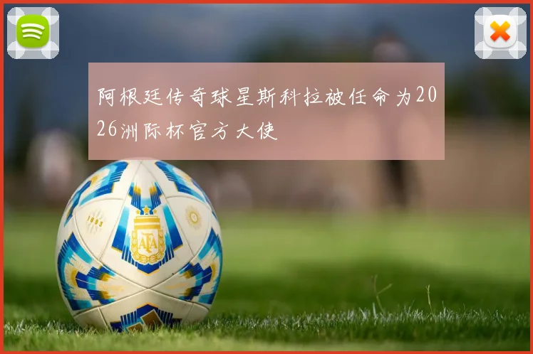 阿根廷传奇球星斯科拉被任命为2026洲际杯官方大使